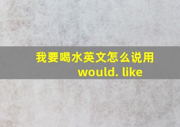 我要喝水英文怎么说用would. like